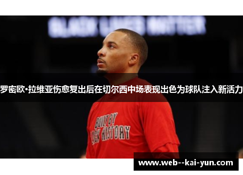 罗密欧·拉维亚伤愈复出后在切尔西中场表现出色为球队注入新活力