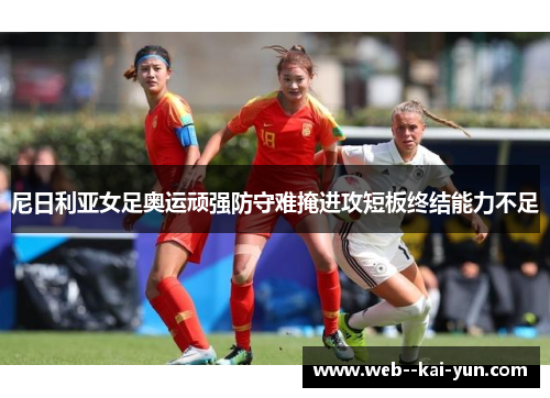 尼日利亚女足奥运顽强防守难掩进攻短板终结能力不足
